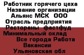 Работник горячего цеха › Название организации ­ Альянс-МСК, ООО › Отрасль предприятия ­ Рестораны, фастфуд › Минимальный оклад ­ 27 000 - Все города Работа » Вакансии   . Ульяновская обл.,Барыш г.